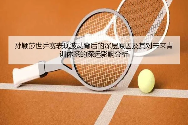 孙颖莎世乒赛表现波动背后的深层原因及其对未来青训体系的深远影响分析 | WM SPORTS